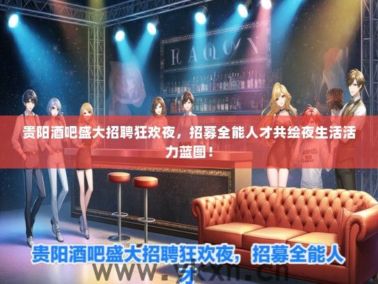 贵阳酒吧盛大招聘狂欢夜，招募全能人才共绘夜生活活力蓝图！