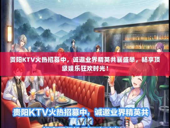 贵阳KTV火热招募中，诚邀业界精英共襄盛举，畅享顶级娱乐狂欢时光！