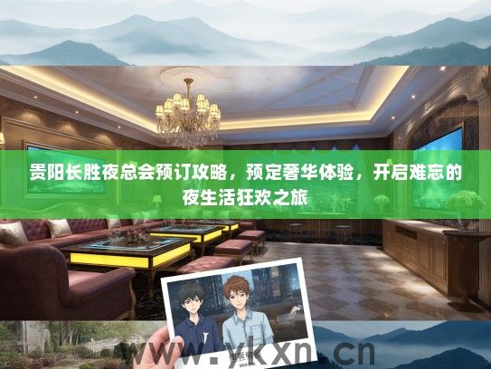 贵阳长胜夜总会预订攻略，预定奢华体验，开启难忘的夜生活狂欢之旅
