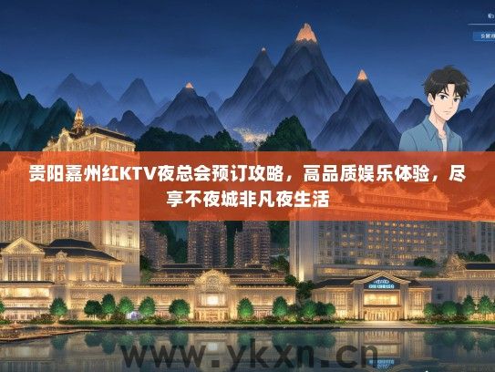 贵阳嘉州红KTV夜总会预订攻略，高品质娱乐体验，尽享不夜城非凡夜生活