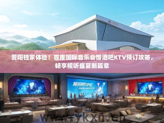 贵阳独家体验！首座国际音乐会馆酒吧KTV预订攻略，畅享视听盛宴新篇章