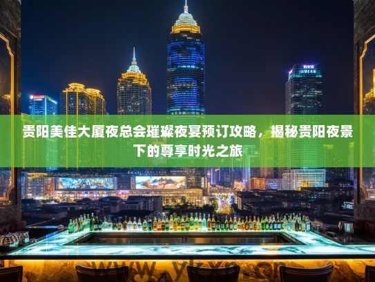 贵阳美佳大厦夜总会璀璨夜宴预订攻略，揭秘贵阳夜景下的尊享时光之旅