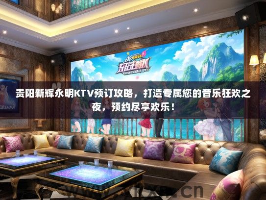 贵阳新辉永明KTV预订攻略，打造专属您的音乐狂欢之夜，预约尽享欢乐！