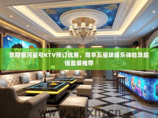 贵阳银河星号KTV预订优惠,尊享五星级娱乐体验及超值套餐推荐 贵阳银河星号KTV预订优惠,尊享五星级娱乐体验及超值套餐推荐