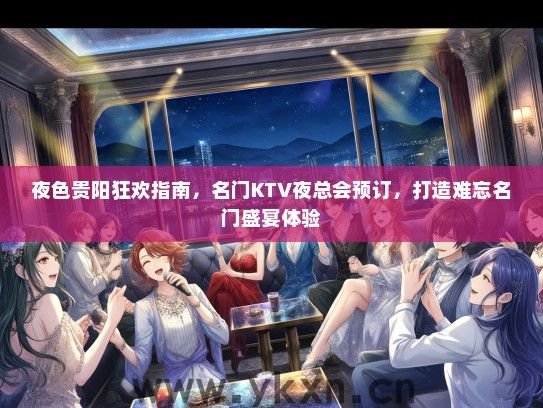夜色贵阳狂欢指南，名门KTV夜总会预订，打造难忘名门盛宴体验