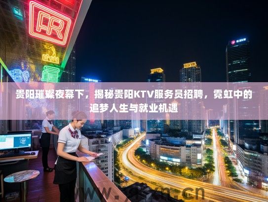 贵阳璀璨夜幕下，揭秘贵阳KTV服务员招聘，霓虹中的追梦人生与就业机遇