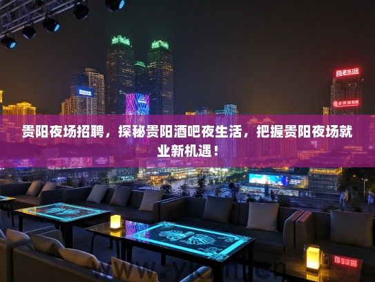 贵阳夜场招聘，探秘贵阳酒吧夜生活，把握贵阳夜场就业新机遇！