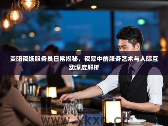 贵阳夜场服务员日常揭秘，夜幕中的服务艺术与人际互动深度解析