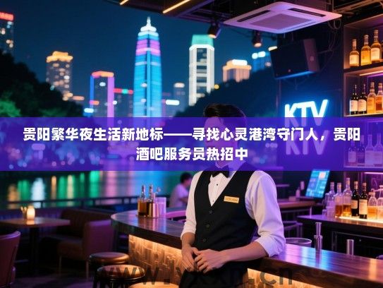 贵阳繁华夜生活新地标——寻找心灵港湾守门人,贵阳酒吧服务员热招中 贵阳繁华夜生活新地标——寻找心灵港湾守门人,贵阳酒吧服务员热招中