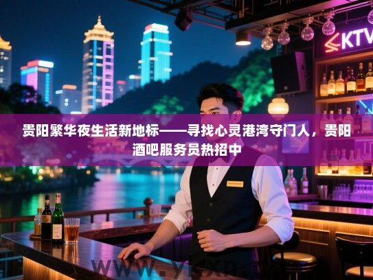贵阳繁华夜生活新地标——寻找心灵港湾守门人,贵阳酒吧服务员热招中 贵阳繁华夜生活新地标——寻找心灵港湾守门人,贵阳酒吧服务员热招中
