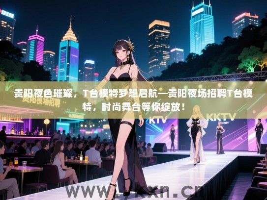 贵阳夜色璀璨,T台模特梦想启航—贵阳夜场招聘T台模特,时尚舞台等你绽放! 贵阳夜色璀璨,T台模特梦想启航—贵阳夜场招聘T台模特,时尚舞台等你绽放!