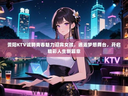 贵阳KTV诚聘青春魅力迎宾女孩，邂逅梦想舞台，开启精彩人生新篇章