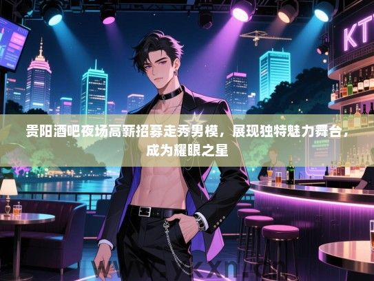 贵阳酒吧夜场高薪招募走秀男模，展现独特魅力舞台，成为耀眼之星