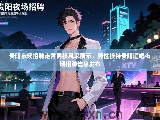 贵阳夜场招聘走秀男模风采展示,男性模特贵阳酒吧夜场招聘信息发布 贵阳夜场招聘走秀男模风采展示,男性模特贵阳酒吧夜场招聘信息发布