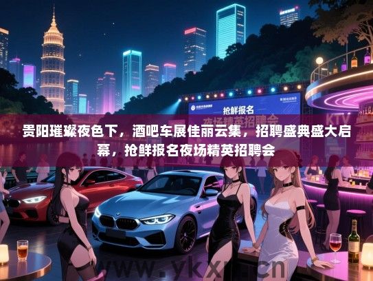 贵阳璀璨夜色下,酒吧车展佳丽云集,招聘盛典盛大启幕,抢鲜报名夜场精英招聘会 贵阳璀璨夜色下,酒吧车展佳丽云集,招聘盛典盛大启幕,抢鲜报名夜场精英招聘会