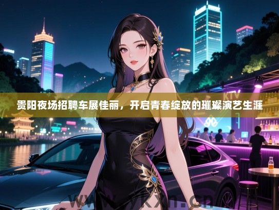 贵阳夜场招聘车展佳丽,开启青春绽放的璀璨演艺生涯 贵阳夜场招聘车展佳丽,开启青春绽放的璀璨演艺生涯