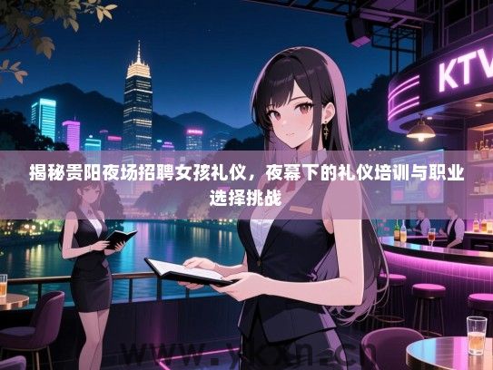 揭秘贵阳夜场招聘女孩礼仪,夜幕下的礼仪培训与职业选择挑战 揭秘贵阳夜场招聘女孩礼仪,夜幕下的礼仪培训与职业选择挑战