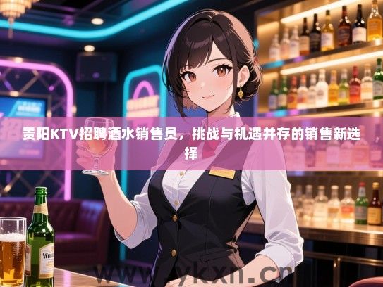 贵阳KTV招聘酒水销售员，挑战与机遇并存的销售新选择