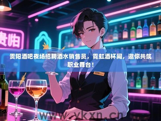 贵阳酒吧夜场招聘酒水销售员，霓虹酒杯间，邀你共筑职业舞台！