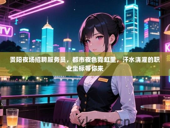 贵阳夜场招聘服务员,都市夜色霓虹里,汗水浇灌的职业坐标等你来 贵阳夜场招聘服务员,都市夜色霓虹里,汗水浇灌的职业坐标等你来