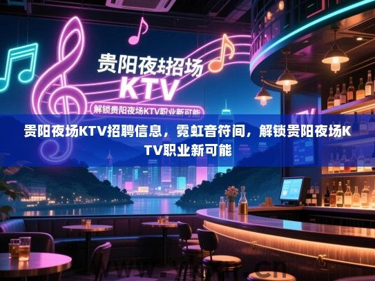 贵阳夜场KTV招聘信息，霓虹音符间，解锁贵阳夜场KTV职业新可能