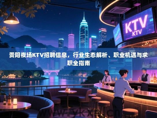 贵阳夜场KTV招聘信息,行业生态解析、职业机遇与求职全指南 贵阳夜场KTV招聘信息,行业生态解析、职业机遇与求职全指南