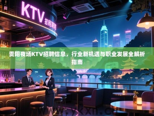 贵阳夜场KTV招聘信息，行业新机遇与职业发展全解析指南