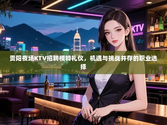 贵阳夜场KTV招聘模特礼仪,机遇与挑战并存的职业选择 贵阳夜场KTV招聘模特礼仪,机遇与挑战并存的职业选择