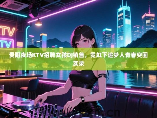 贵阳夜场KTV招聘女孩DJ销售，霓虹下追梦人青春突围实录